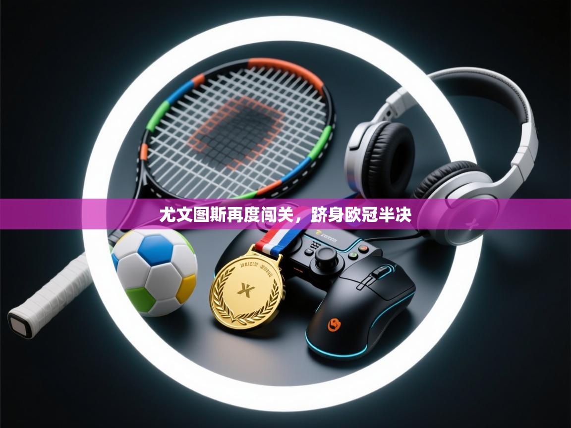 尤文图斯再度闯关,跻身欧冠半决 第2张