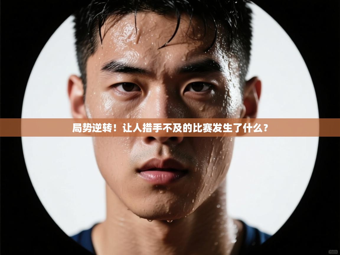 局势逆转！让人措手不及的比赛发生了什么？  第2张