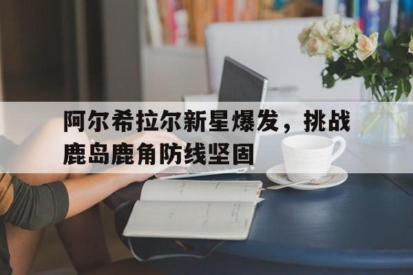 包含阿尔希拉尔新星爆发，挑战鹿岛鹿角防线坚固的词条