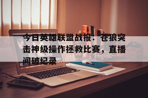 九游娱乐app-今日英雄联盟战报：苍狼突击神级操作拯救比赛，直播间破纪录(苍狼之绝密突袭)